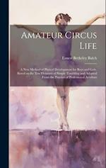 Amateur Circus Life ; a new Method of Phyical Development for Boys and Girls, Based on the ten Elements of Simple Tumbling and Adapted From the Practi