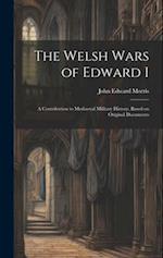The Welsh Wars of Edward I: A Contribution to Mediaeval Military History, Based on Original Documents 