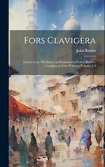 Fors Clavigera: Letters to the Workmen and Labourers of Great Britain ; Complete in Four Volumes Volume 1-2 