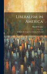 Liberalism in America; its Origin, its Temporary Collapse, its Future 