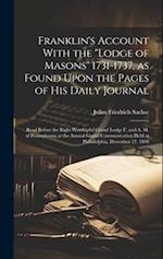 Franklin's Account With the "Lodge of Masons" 1731-1737, as Found Upon the Pages of his Daily Journal ; Read Before the Right Worshipful Grand Lodge F