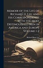 Memoir of the Life of Richard H. Lee, and his Correspondence With the Most Distinguished Men in America and Europe Volume 1-2 