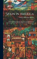 Spain in America: A History of the Conquests, Dominion and Overthrow of Spain in the New World Ending With the Spanish-American War 