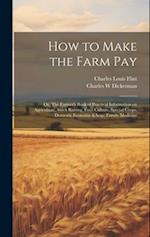 How to Make the Farm Pay: Or, The Farmer's Book of Practical Information on Agriculture, Stock Raising, Fruit Culture, Special Crops, Domestic Economy