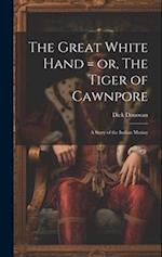 The Great White Hand = or, The Tiger of Cawnpore; a Story of the Indian Mutiny 