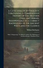 A Catechism of Mythology; Containing a Compendious History of the Heathen Gods and Heroes, Indispensable to a Correct Knowledge of the Ancient Poets a