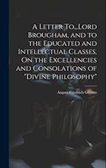 A Letter To...Lord Brougham, and to the Educated and Intellectual Classes, On the Excellencies and Consolations of "Divine Philosophy" 