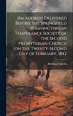 An Address Delivered Before the Springfield Washingtonian Temperance Society of the Second Presbyterian Church on the Twenty-second day of February, 1