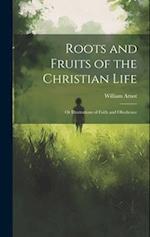 Roots and Fruits of the Christian Life: Or Illustrations of Faith and Obedience 