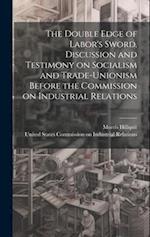 The Double Edge of Labor's Sword. Discussion and Testimony on Socialism and Trade-unionism Before the Commission on Industrial Relations 