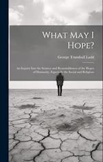 What May I Hope?: An Inquiry Into the Sources and Reasonableness of the Hopes of Humanity, Especially the Social and Religious 