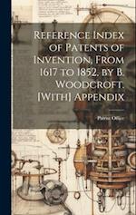 Reference Index of Patents of Invention, From 1617 to 1852, by B. Woodcroft. [With] Appendix 