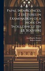 Papal Indulgences, 2 Lectures in Examination of a Work On 'indulgences' [By J.B. Bouvier] 