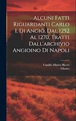 Alcuni Fatti Riguardanti Carlo I. Di Angiò, Dal 1252 Al 1270, Tratti Dall'archivio Angioino Di Napoli