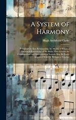 A System of Harmony: Founded On Key Relationship, by Means of Which a Thorough Knowledge of the Rules That Govern the Combinations and Successions of 