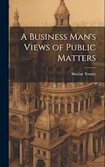 A Business Man's Views of Public Matters 