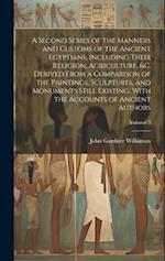 A Second Series of the Manners and Customs of the Ancient Egyptians, Including Their Religion, Agriculture, &c. Derived From a Comparison of the Paint
