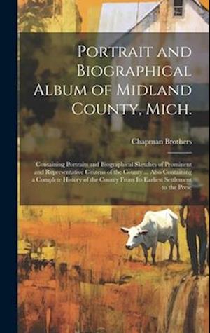 Portrait and Biographical Album of Midland County, Mich.: Containing Portraits and Biographical Sketches of Prominent and Representative Citizens of t