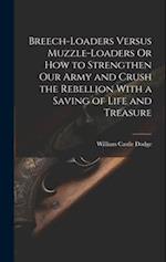 Breech-Loaders Versus Muzzle-Loaders Or How to Strengthen Our Army and Crush the Rebellion With a Saving of Life and Treasure 