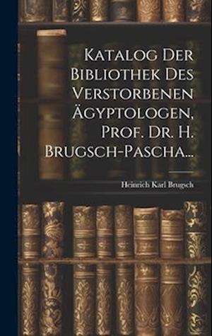 Katalog Der Bibliothek Des Verstorbenen Ägyptologen, Prof. Dr. H. Brugsch-Pascha...