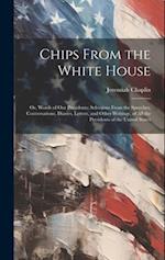 Chips From the White House; or, Words of our Presidents; Selections From the Speeches, Conversations, Diaries, Letters, and Other Writings, of all the