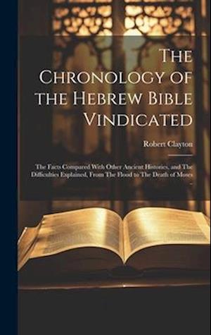 The Chronology of the Hebrew Bible Vindicated: The Facts Compared With Other Ancient Histories, and The Difficulties Explained, From The Flood to The