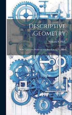 Descriptive Geometry; With Numerous Problems and Practical Applications