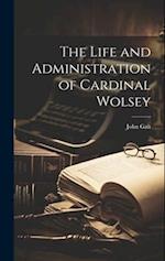 The Life and Administration of Cardinal Wolsey 