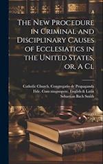 The new Procedure in Criminal and Disciplinary Causes of Ecclesiatics in the United States, or, A Cl 