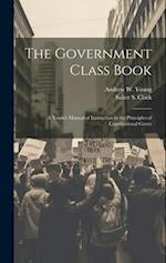 The Government Class Book: A Youth's Manual of Instruction in the Principles of Constitutional Gover 