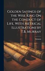 Golden Sayings of the Wise King On the Conduct of Life, With Metrical Illustrations by T.B. Murray 
