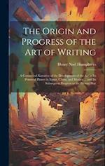 The Origin and Progress of the Art of Writing: A Connected Narrative of the Development of the Art in Its Primeval Phases in Egypt, China, and Mexico 