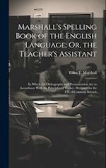 Marshall's Spelling Book of the English Language; Or, the Teacher's Assistant: In Which the Orthography and Pronunciation Are in Accordance With the P