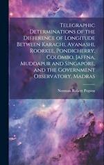Telegraphic Determinations of the Difference of Longitude Between Karachi, Avanashi, Roorkee, Pondicherry, Colombo, Jaffna, Muddapur and Singapore, an