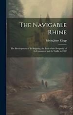 The Navigable Rhine: The Development of Its Shipping, the Basis of the Prosperity of Its Commerce and Its Traffic in 1907 