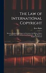 The Law of International Copyright: Between England and France in Literature, the Drama, Music, and the Fine Arts, Analysed and Explained ... the Whol