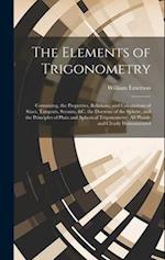 The Elements of Trigonometry: Containing, the Properties, Relations, and Calculations of Sines, Tangents, Secants, &C. the Doctrine of the Sphere, and