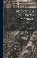 The Cotton Spinner's Manual; Or a Compendium of the Principles of Cotton Spinning [By J. Montgomery] 