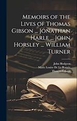 Memoirs of the Lives of Thomas Gibson ... Jonathan Harle ... John Horsley ... William Turner 