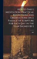 Aids to Daily Meditation, Practical Reflections and Observations On a Passage of Scripture for Each Day in the Year [Signed B.F.] 