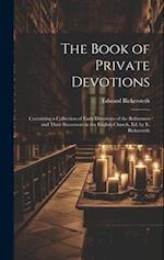The Book of Private Devotions; Containing a Collection of Early Devotions of the Reformers and Their Successors in the English Church, Ed. by E. Bicke