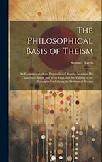 The Philosophical Basis of Theism: An Examination of the Personality of Man to Ascertain His Capacity to Know and Serve God, and the Validity of the P