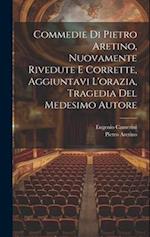 Commedie Di Pietro Aretino, Nuovamente Rivedute E Corrette, Aggiuntavi L'orazia, Tragedia Del Medesimo Autore