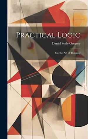 Practical Logic: Or, the Art of Thinking