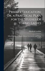 Private Education; Or, a Practical Plan for the Studies of Young Ladies: With an Address to Parents, Private Governesses, and Young Ladies 