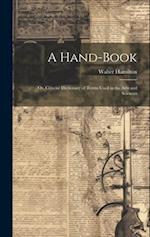 A Hand-Book: Or, Concise Dictionary of Terms Used in the Arts and Sciences 