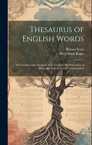 Thesaurus of English Words: So Classified and Arranged As to Facilitate the Expression of Ideas and Assist in Literary Composition