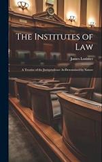 The Institutes of Law: A Treatise of the Jurisprudence As Determined by Nature 