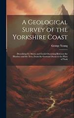 A Geological Survey of the Yorkshire Coast: Describing the Strata and Fossils Occurring Between the Humber and the Tees, From the German Ocean to the 
