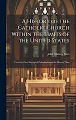 A History of the Catholic Church Within the Limits of the United States: From the First Attempted Colonization to the Present Time 